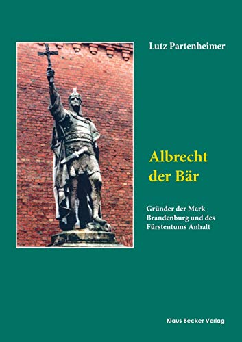 Albrecht der Bär: Gründer der Mark Brandenburg und des Fürstentums Anhalt: Gründer der Mark Brandenburg und des Fürstentums Anhalt. Biographie (Brandenburgische Landesgeschichte)