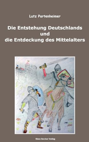 Die Entstehung Deutschlands und die Entdeckung des Mittelalters: The Formation of Germany and the Discovery of the Middle Ages
