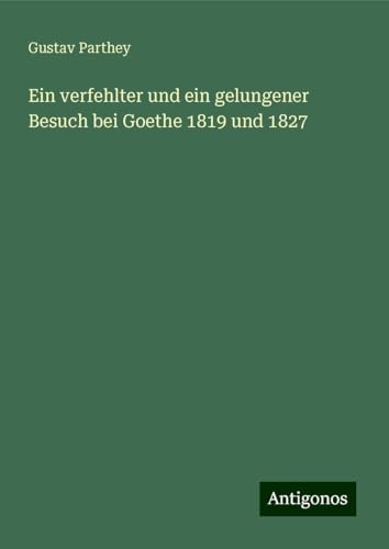 Ein verfehlter und ein gelungener Besuch bei Goethe 1819 und 1827 Ein verfehlter und ein gelungener Besuch bei Goethe 1819 und 1827 von Antigonos Verlag