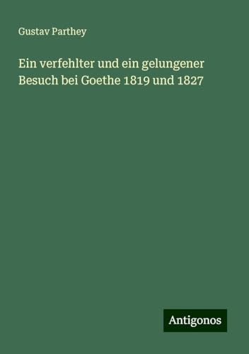 Ein verfehlter und ein gelungener Besuch bei Goethe 1819 und 1827 Ein verfehlter und ein gelungener Besuch bei Goethe 1819 und 1827 von Antigonos Verlag