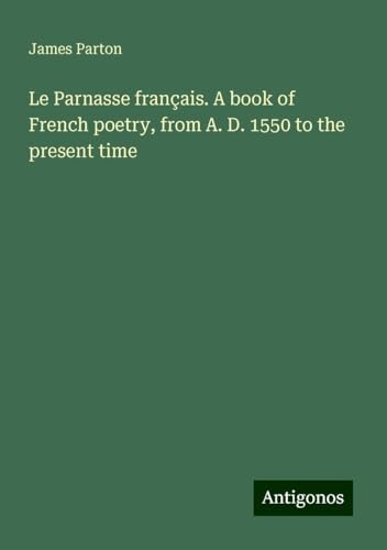 Le Parnasse français. A book of French poetry, from A. D. 1550 to the present time Le Parnasse français. A book of French poetry, from A. D. 1550 to the present time von Antigonos Verlag