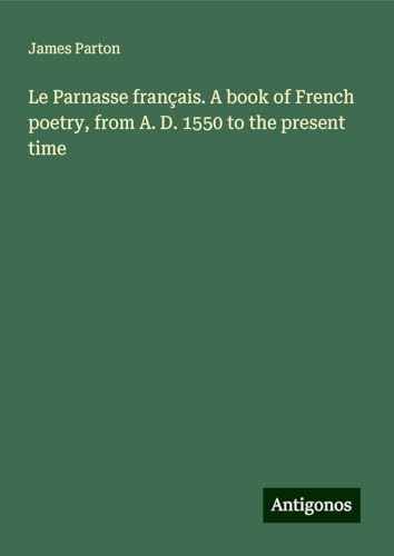 Le Parnasse français. A book of French poetry, from A. D. 1550 to the present time Le Parnasse français. A book of French poetry, from A. D. 1550 to the present time von Antigonos Verlag