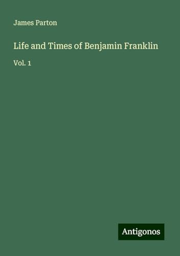 Life and Times of Benjamin Franklin: Vol. 1 Life and Times of Benjamin Franklin: Vol. 1 von Antigonos Verlag