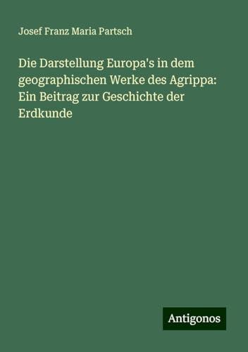 Die Darstellung Europa's in dem geographischen Werke des Agrippa: Ein Beitrag zur Geschichte der Erdkunde
