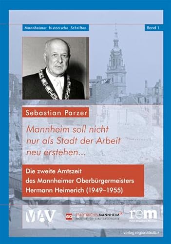 Mannheim soll nicht nur als Stadt der Arbeit neu erstehen...: Die zweite Amtszeit des Mannheimer Oberbürgermeisters Hermann Heimerich (1949-1955) (Mannheimer Historische Schriften)