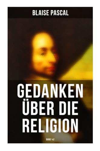 Blaise Pascal - Gedanken über die Religion (Band 1&2): Philosophie, Moral, Religion und schöne Wissenschaften