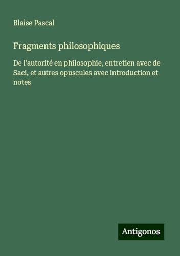 Fragments philosophiques: De l'autorité en philosophie, entretien avec de Saci, et autres opuscules avec introduction et notes von Antigonos Verlag
