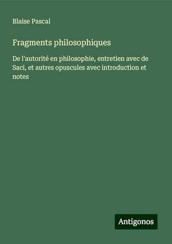 Fragments philosophiques: De l'autorité en philosophie, entretien avec de Saci, et autres opuscules avec introduction et notes von Antigonos Verlag