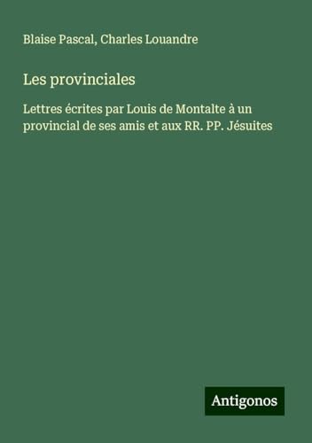 Les provinciales: Lettres écrites par Louis de Montalte à un provincial de ses amis et aux RR. PP. Jésuites von Antigonos Verlag