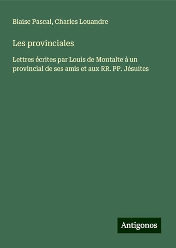 Les provinciales: Lettres écrites par Louis de Montalte à un provincial de ses amis et aux RR. PP. Jésuites von Antigonos Verlag