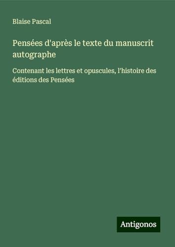 Pensées d'après le texte du manuscrit autographe: Contenant les lettres et opuscules, l'histoire des éditions des Pensées von Antigonos Verlag