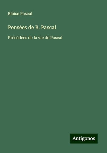 Pensées de B. Pascal: Précédées de la vie de Pascal von Antigonos Verlag