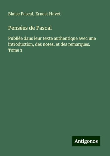 Pensées de Pascal: Publiée dans leur texte authentique avec une introduction, des notes, et des remarques. Tome 1 von Antigonos Verlag