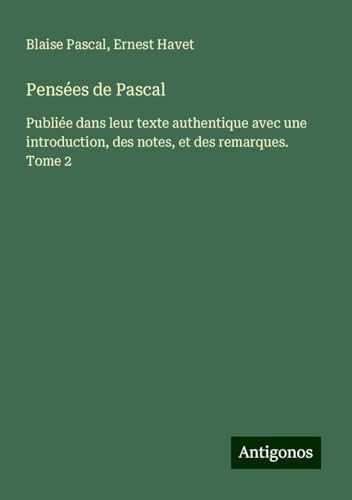 Pensées de Pascal: Publiée dans leur texte authentique avec une introduction, des notes, et des remarques. Tome 2 von Antigonos Verlag