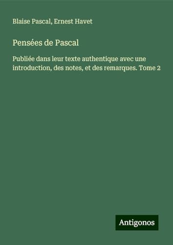 Pensées de Pascal: Publiée dans leur texte authentique avec une introduction, des notes, et des remarques. Tome 2 von Antigonos Verlag