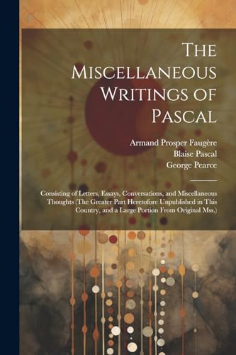 The Miscellaneous Writings of Pascal: Consisting of Letters, Essays, Conversations, and Miscellaneous Thoughts (The Greater Part Heretofore ... and a Large Portion From Original Mss.) von Legare Street Press