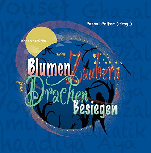 wir Kinder erzählen vom Blumen Zaubern und Drachen Besiegen: Projektbuch von Flüchtlingskindern mit einem Grußwort von Anne Spiegel, Ministerin für ... Verbraucherschutz des Landes Rheinland-Pfalz