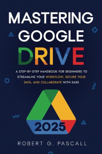 Mastering Google Drive: A Step-by-Step Handbook for Beginners to Streamline Your Workflow, Secure Your Data, and Collaborate with Ease von Robert G. Pascall