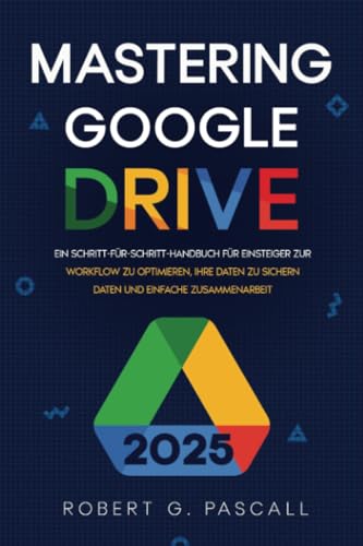 Mastering Google Drive: Ein Schritt-für-Schritt-Handbuch für Einsteiger zur Workflow zu optimieren, Ihre Daten zu sichern Daten und einfache Zusammenarbeit von Robert G. Pascall