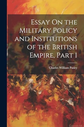 Essay On the Military Policy and Institutions of the British Empire, Part 1 von Legare Street Press