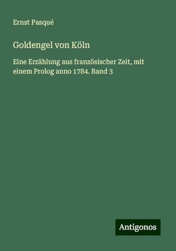 Goldengel von Köln: Eine Erzählung aus französischer Zeit, mit einem Prolog anno 1784. Band 3 von Antigonos Verlag