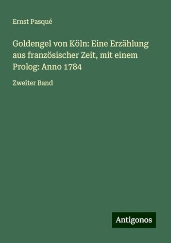 Goldengel von Köln: Eine Erzählung aus französischer Zeit, mit einem Prolog: Anno 1784: Zweiter Band von Antigonos Verlag