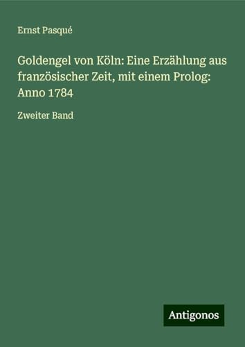 Goldengel von Köln: Eine Erzählung aus französischer Zeit, mit einem Prolog: Anno 1784: Zweiter Band von Antigonos Verlag