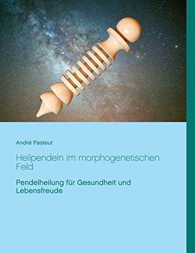 Heilpendeln im morphogenetischen Feld: Pendelheilung für Gesundheit und Lebensfreude