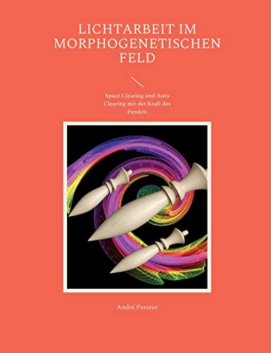 Lichtarbeit im morphogenetischen Feld: Space Clearing und Aura Clearing mit der Kraft des Pendels von Books on Demand