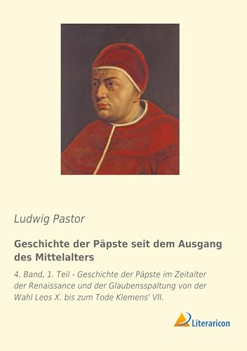 Geschichte der Päpste seit dem Ausgang des Mittelalters: 4. Band, 1. Teil - Geschichte der Päpste im Zeitalter der Renaissance und der Glaubensspaltung von der Wahl Leos X. bis zum Tode Klemens' VII. von Literaricon Verlag UG