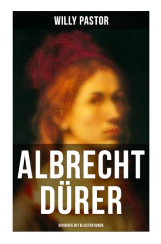 Albrecht Dürer - Biografie mit Illustrationen: Das Leben Albrecht Dürers, eines bedeutenden Künstler (Maler, Grafiker und Mathematiker) zur Zeit des Humanismus und der Reformation