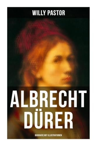 Albrecht Dürer - Biografie mit Illustrationen: Das Leben Albrecht Dürers, eines bedeutenden Künstler (Maler, Grafiker und Mathematiker) zur Zeit des Humanismus und der Reformation