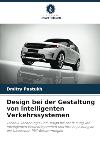 Design bei der Gestaltung von intelligenten Verkehrssystemen: Technik, Technologie und Design bei der Bildung von intelligenten Verkehrssystemen und ihre Anpassung an die klassischen TRIZ-Bestimmungen von Verlag Unser Wissen