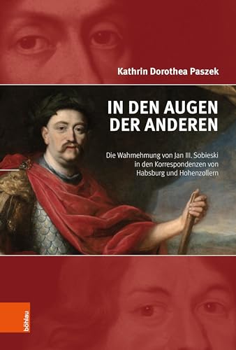 In den Augen der Anderen: Die Wahrnehmung von Jan III. Sobieski in den Korrespondenzen von Habsburg und Hohenzollern