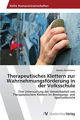 Therapeutisches Klettern zur Wahrnehmungsförderung in der Volksschule: Eine Untersuchung der Umsetzbarkeit von Therapeutischem Klettern im Bewegungs- und Sportunterricht Therapeutisches Klettern zur Wahrnehmungsförderung in der Volksschule: Eine Untersuchung der Umsetzbarkeit von Therapeutischem Klettern im Bewegungs- und Sportunterricht