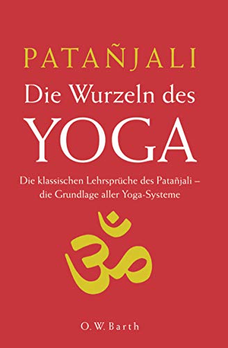 Die Wurzeln des Yoga: Die klassischen Lehrsprüche des Patanjali. Die Grundlage aller Yoga-Systeme