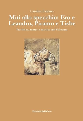 Miti allo specchio: Ero e Leandro, Piramo e Tisbe. Fra lirica, teatro e musica nel Seicento Miti allo specchio: Ero e Leandro, Piramo e Tisbe. Fra lirica, teatro e musica nel Seicento von Edizioni dell'Orso