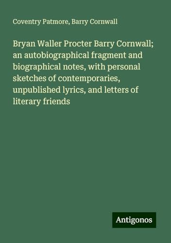 Bryan Waller Procter Barry Cornwall; an autobiographical fragment and biographical notes, with personal sketches of contemporaries, unpublished lyrics, and letters of literary friends von Antigonos Verlag
