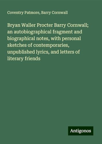 Bryan Waller Procter Barry Cornwall; an autobiographical fragment and biographical notes, with personal sketches of contemporaries, unpublished lyrics, and letters of literary friends von Antigonos Verlag