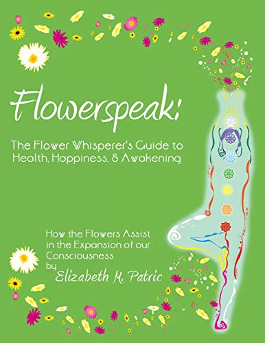 Flowerspeak: The Flower Whisperer's Guide to Health, Happiness, and Awakening: How the Flowers Assist in the Expansion of our Consciousness
