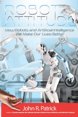 Robot Attitude: How Robots and Artificial Intelligence Will Make Our Lives Better ("It's All About Attitude" (John R. Patrick's 6 Book Series)) von Independently published
