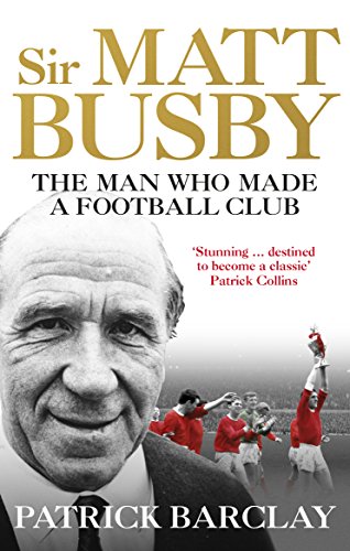 Sir Matt Busby: The Man Who Made a Football Club