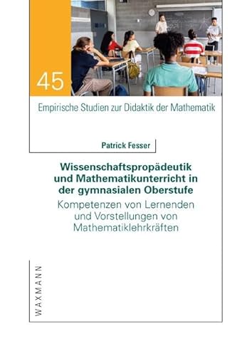 Wissenschaftspropädeutik und Mathematikunterricht in der gymnasialen Oberstufe: Kompetenzen von Lernenden und Vorstellungen von Mathematiklehrkräften (Empirische Studien zur Didaktik der Mathematik) von Waxmann
