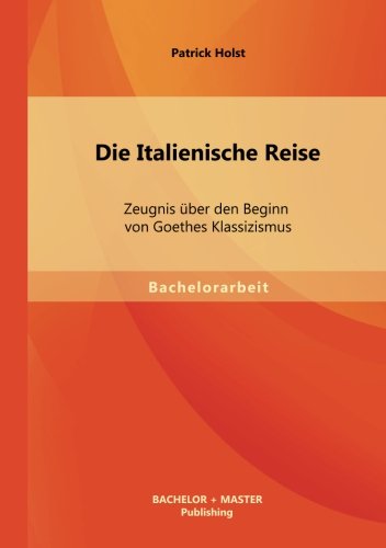 Die Italienische Reise: Zeugnis über den Beginn von Goethes Klassizismus von Bachelor + Master Publishing