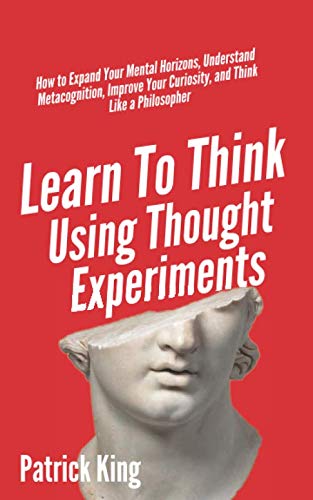 Learn To Think Using Thought Experiments: How to Expand Your Mental Horizons, Understand Metacognition, Improve Your Curiosity, and Think Like a Philosopher (Clear Thinking and Fast Action, Band 6) von Independently published