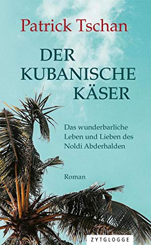 Der kubanische Käser: Das wunderbarliche Leben und Lieben des Noldi Abderhalden