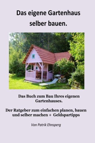 Ein Gartenhaus selber bauen.: 3. Auflage von CreateSpace Independent Publishing Platform