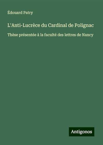 L'Anti-Lucrèce du Cardinal de Polignac: Thèse présentée à la faculté des lettres de Nancy von Antigonos Verlag