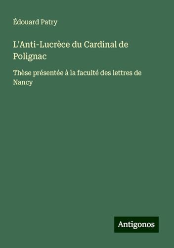 L'Anti-Lucrèce du Cardinal de Polignac: Thèse présentée à la faculté des lettres de Nancy von Antigonos Verlag