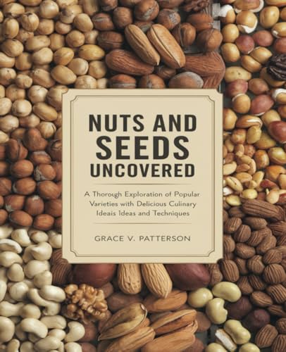 Nuts and Seeds Uncovered: A Thorough Exploration of Popular Varieties with Delicious Culinary Ideas and Techniques von Independently published